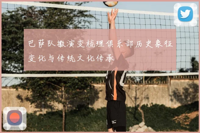 巴萨队徽演变梳理俱乐部历史象征变化与传统文化传承