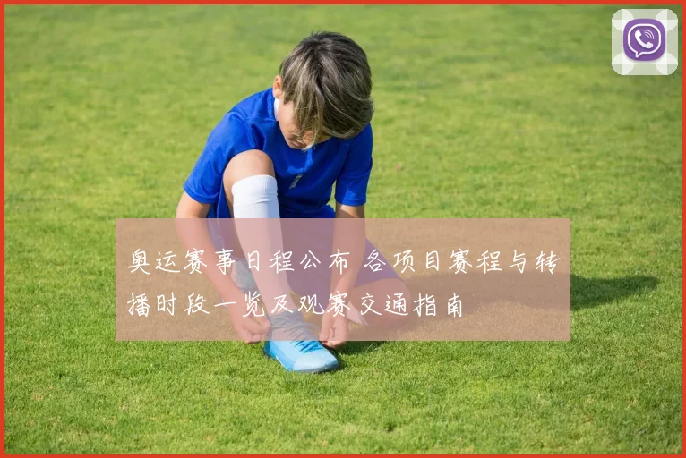 奥运赛事日程公布 各项目赛程与转播时段一览及观赛交通指南