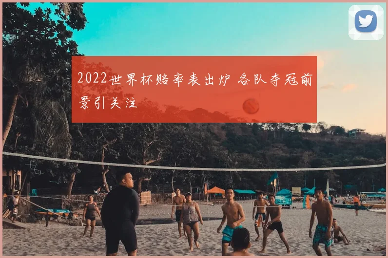 2022世界杯赔率表出炉 各队夺冠前景引关注