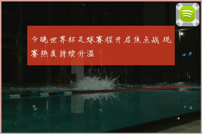 今晚世界杯足球赛程开启焦点战 观赛热度持续升温