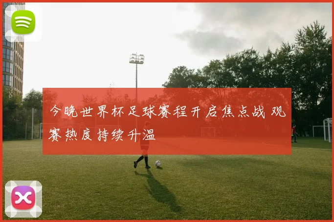 今晚世界杯足球赛程开启焦点战 观赛热度持续升温