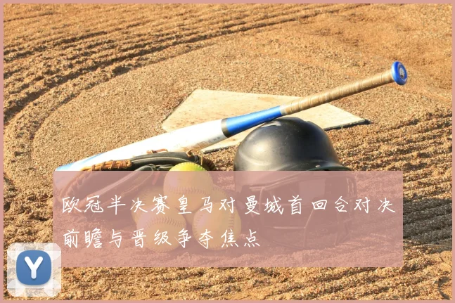 欧冠半决赛皇马对曼城首回合对决前瞻与晋级争夺焦点