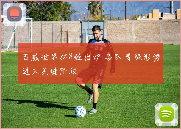 百威世界杯8强出炉 各队晋级形势进入关键阶段