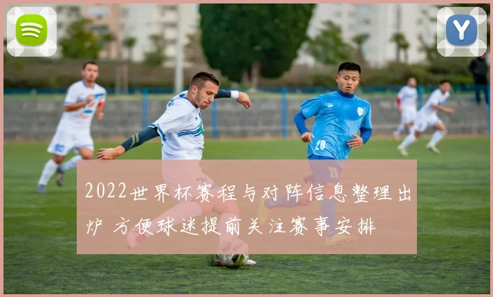 2022世界杯赛程与对阵信息整理出炉 方便球迷提前关注赛事安排