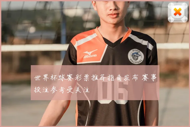 世界杯球赛彩票推荐指南发布 赛事投注参考受关注