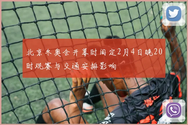 北京冬奥会开幕时间定2月4日晚20时观赛与交通安排影响