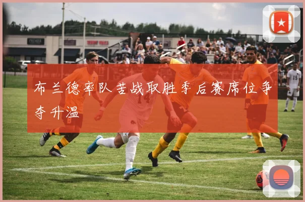 布兰德率队苦战取胜季后赛席位争夺升温