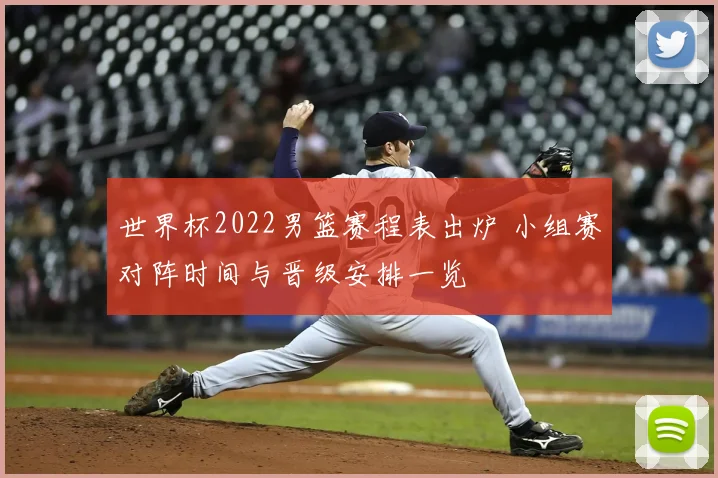 世界杯2022男篮赛程表出炉 小组赛对阵时间与晋级安排一览