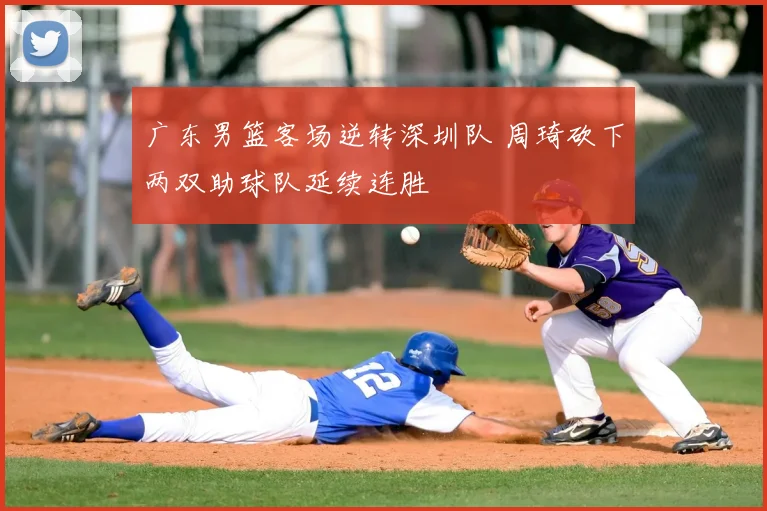 广东男篮客场逆转深圳队 周琦砍下两双助球队延续连胜