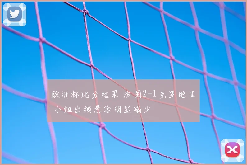 欧洲杯比分结果 法国2-1克罗地亚 小组出线悬念明显减少