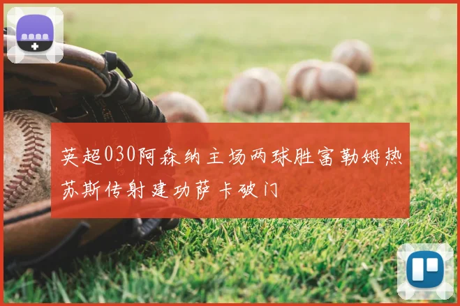 英超030阿森纳主场两球胜富勒姆热苏斯传射建功萨卡破门