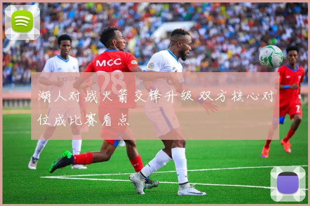 湖人对战火箭交锋升级 双方核心对位成比赛看点