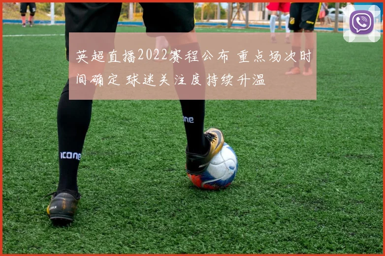 英超直播2022赛程公布 重点场次时间确定 球迷关注度持续升温