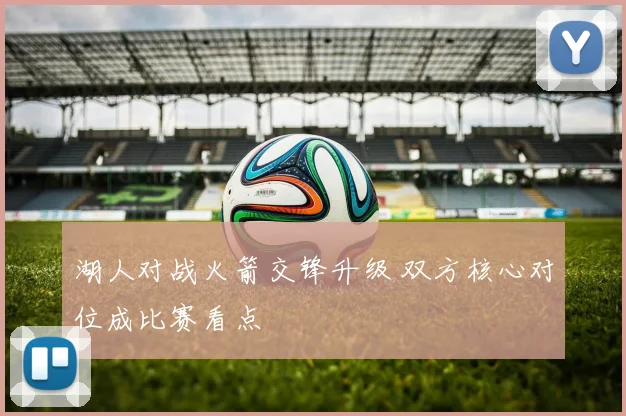 湖人对战火箭交锋升级 双方核心对位成比赛看点