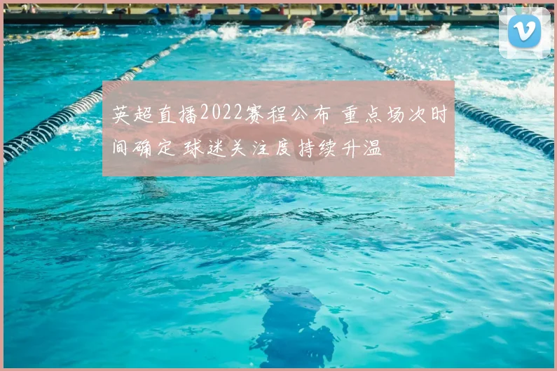 英超直播2022赛程公布 重点场次时间确定 球迷关注度持续升温