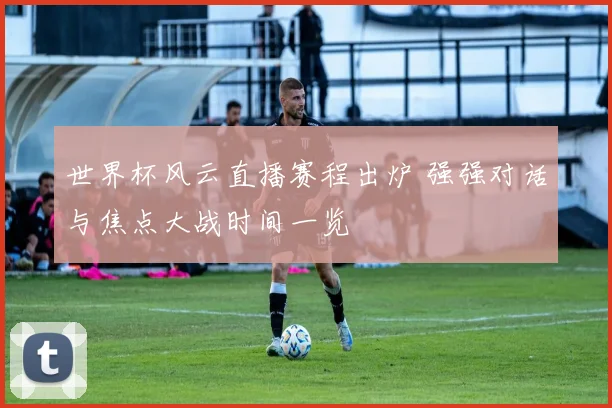 世界杯风云直播赛程出炉 强强对话与焦点大战时间一览