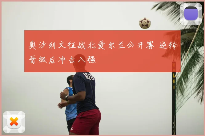 奥沙利文征战北爱尔兰公开赛 逆转晋级后冲击八强