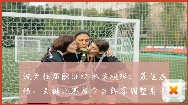 波兰往届欧洲杯纪录梳理：最佳成绩、关键比赛与今后阵容调整看点