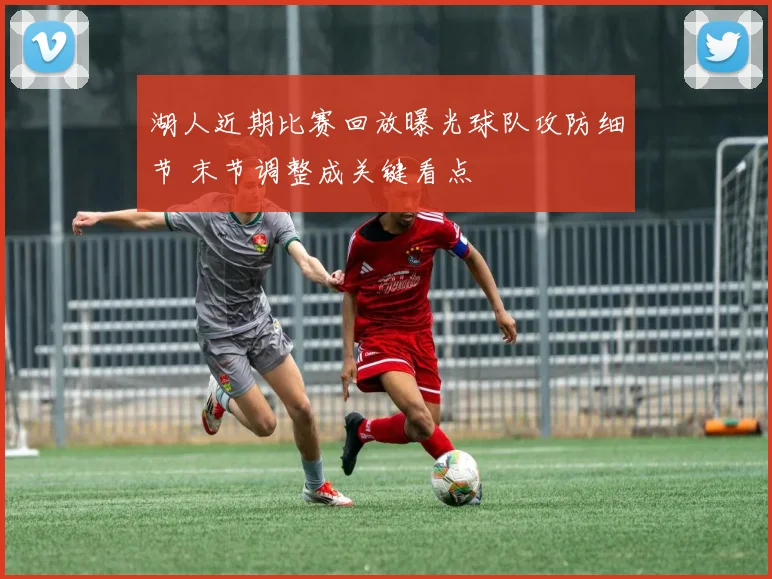 湖人近期比赛回放曝光球队攻防细节 末节调整成关键看点