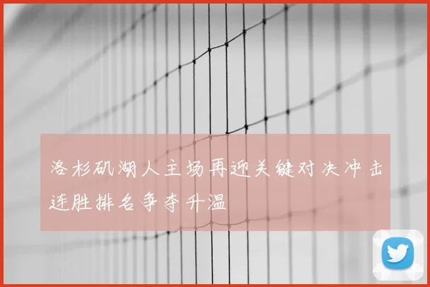 洛杉矶湖人主场再迎关键对决冲击连胜排名争夺升温