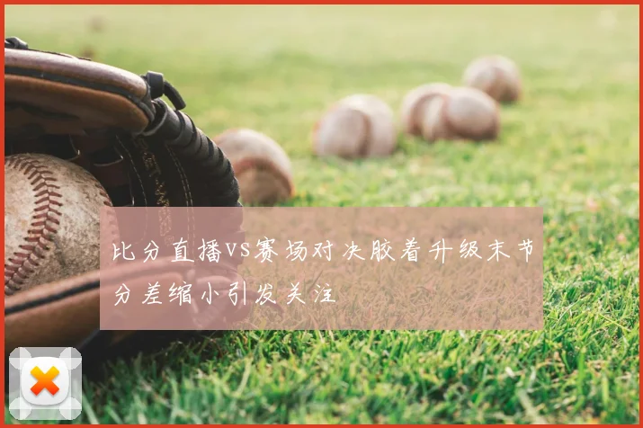 比分直播vs赛场对决胶着升级末节分差缩小引发关注