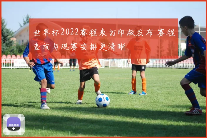 世界杯2022赛程表打印版发布 赛程查询与观赛安排更清晰