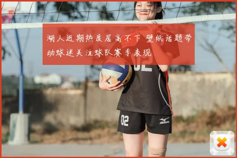 湖人近期热度居高不下 壁纸话题带动球迷关注球队赛季表现