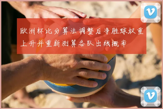 欧洲杯比分算法调整后净胜球权重上升并重新测算各队出线概率