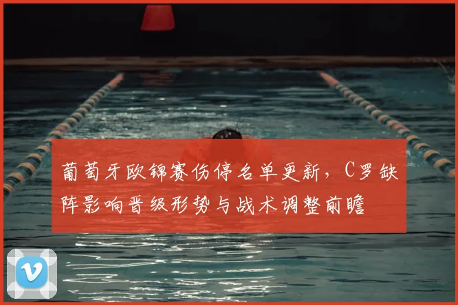 葡萄牙欧锦赛伤停名单更新，C罗缺阵影响晋级形势与战术调整前瞻