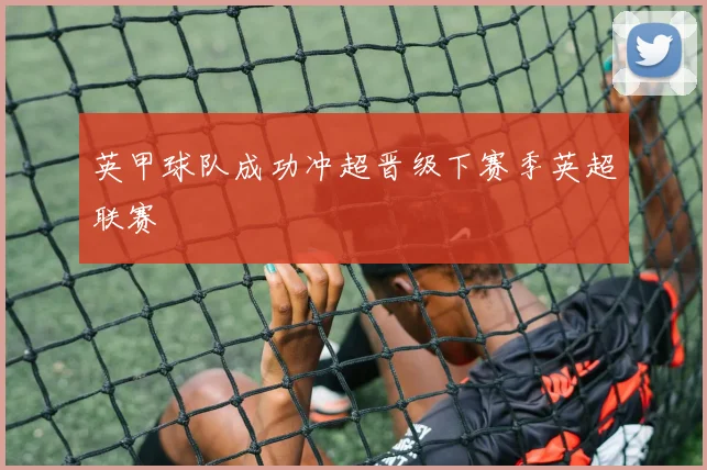 英甲球队成功冲超晋级下赛季英超联赛