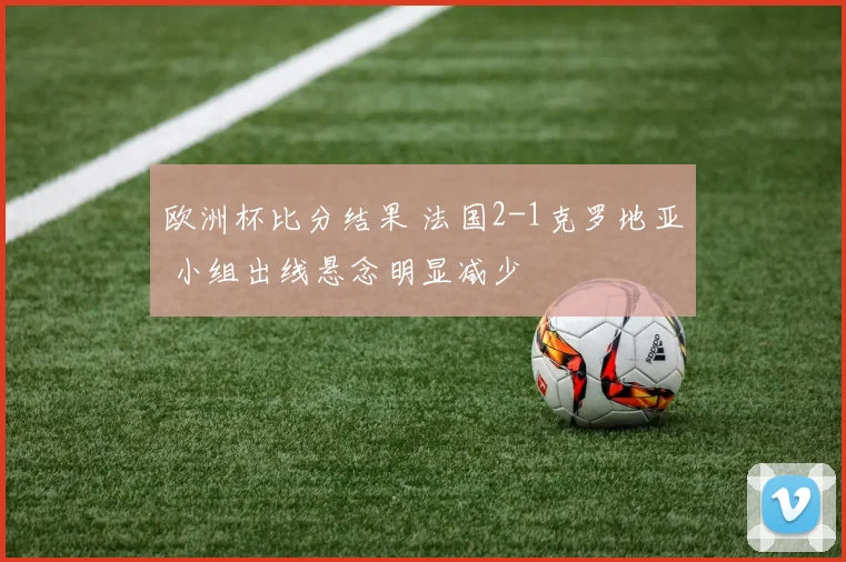 欧洲杯比分结果 法国2-1克罗地亚 小组出线悬念明显减少