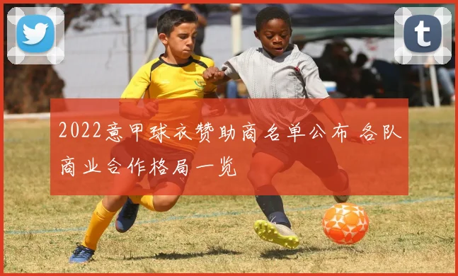 2022意甲球衣赞助商名单公布 各队商业合作格局一览