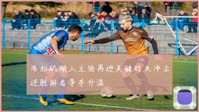 洛杉矶湖人主场再迎关键对决冲击连胜排名争夺升温