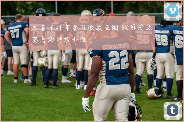 本菲卡对布鲁日激战正酣 欧冠淘汰赛悬念持续升温