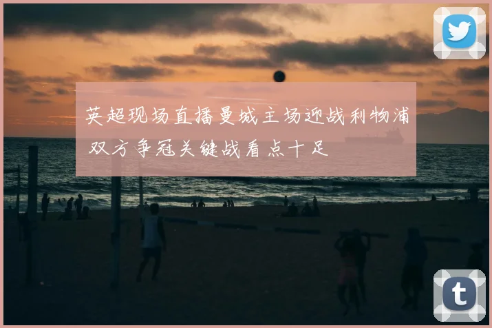 英超现场直播曼城主场迎战利物浦 双方争冠关键战看点十足