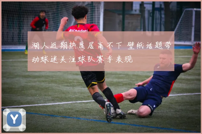 湖人近期热度居高不下 壁纸话题带动球迷关注球队赛季表现