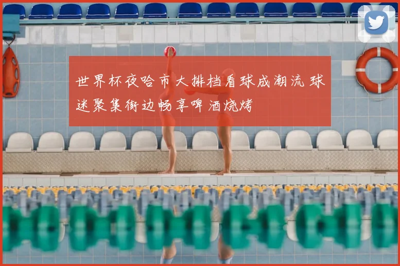 世界杯夜哈市大排档看球成潮流 球迷聚集街边畅享啤酒烧烤