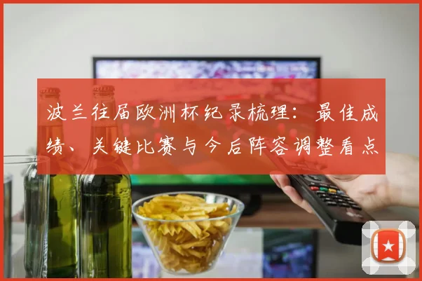 波兰往届欧洲杯纪录梳理：最佳成绩、关键比赛与今后阵容调整看点