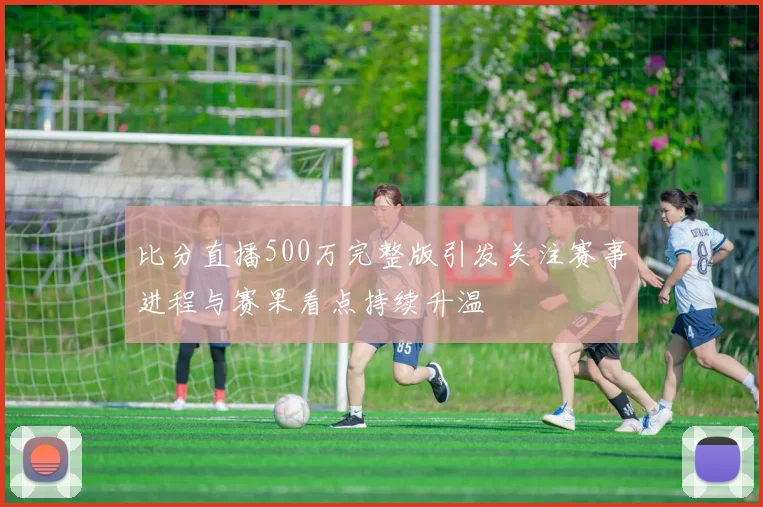 比分直播500万完整版引发关注赛事进程与赛果看点持续升温