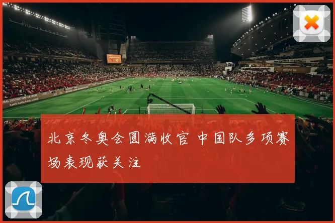 北京冬奥会圆满收官 中国队多项赛场表现获关注