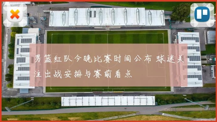 男篮红队今晚比赛时间公布 球迷关注出战安排与赛前看点