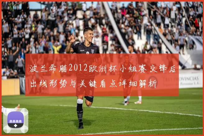 波兰希腊2012欧洲杯小组赛交锋后出线形势与关键看点详细解析