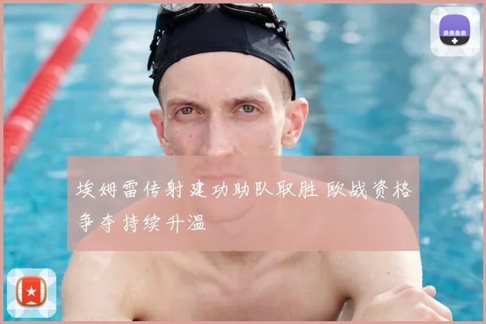 埃姆雷传射建功助队取胜 欧战资格争夺持续升温