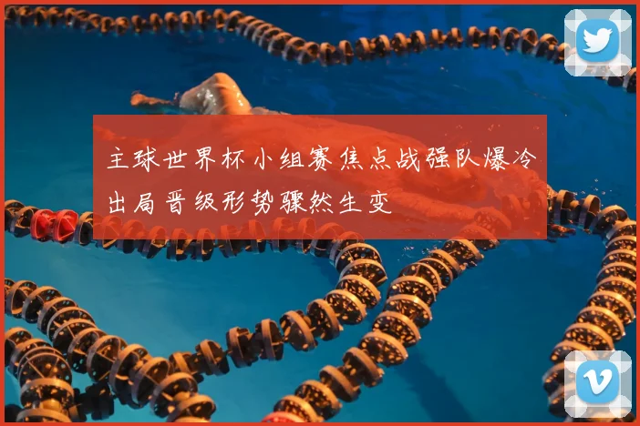 主球世界杯小组赛焦点战强队爆冷出局晋级形势骤然生变