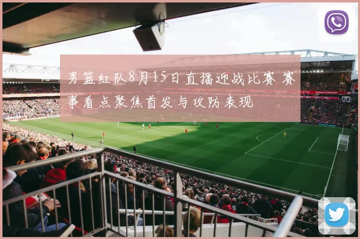 男篮红队8月15日直播迎战比赛 赛事看点聚焦首发与攻防表现