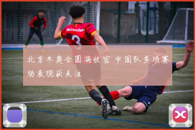 北京冬奥会圆满收官 中国队多项赛场表现获关注