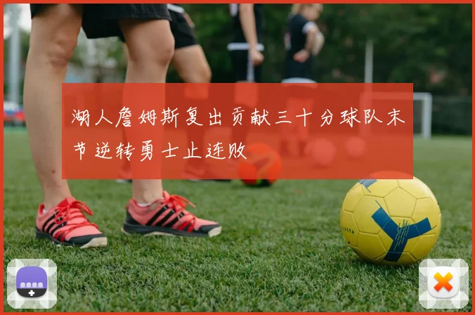 湖人詹姆斯复出贡献三十分球队末节逆转勇士止连败