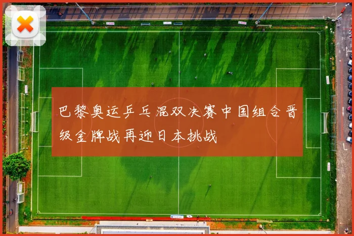 巴黎奥运乒乓混双决赛中国组合晋级金牌战再迎日本挑战