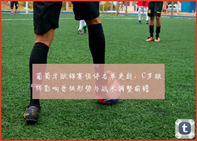 葡萄牙欧锦赛伤停名单更新，C罗缺阵影响晋级形势与战术调整前瞻