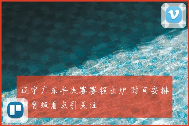 辽宁广东半决赛赛程出炉 时间安排与晋级看点引关注